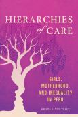 Hierarchies Of Care:Girls,Motherhood, & Inequality In Peru - cover photo